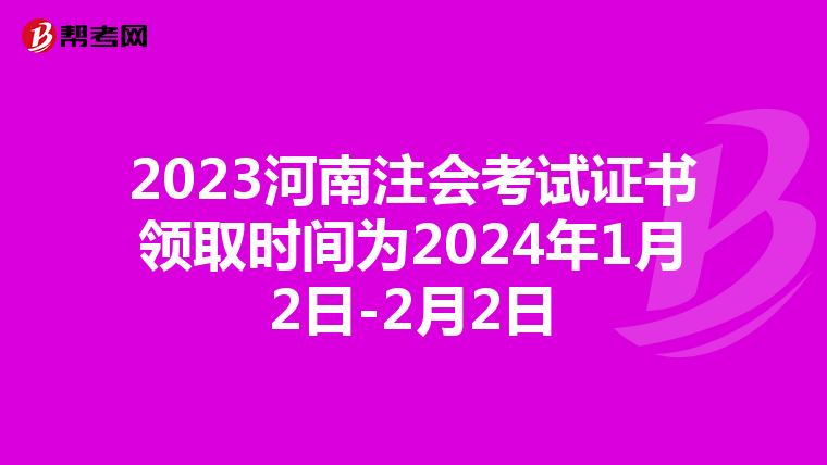 2023河南注会考试证书领取时间为2024年1月2日-2月2日