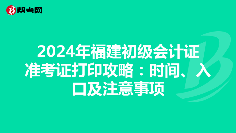 2024年福建初级会计证准考证打印攻略：时间、入口及注意事项