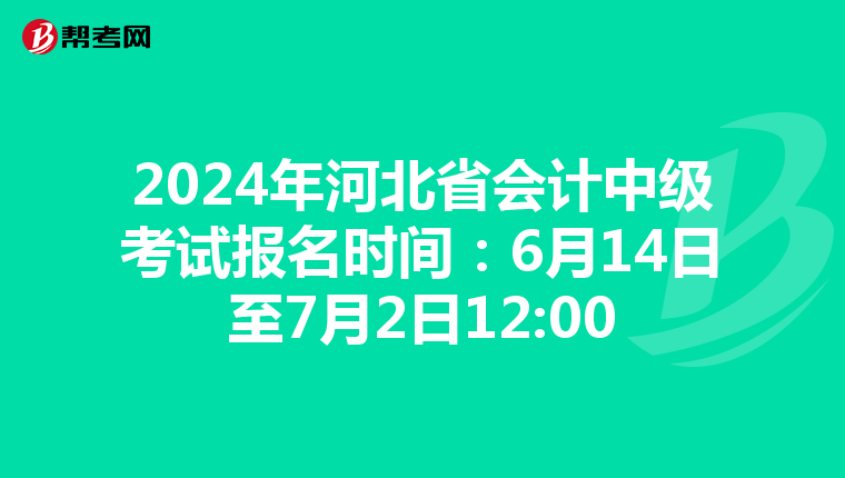 2024年河北省会计中级考试报名时间：6月14日至7月2日12:00