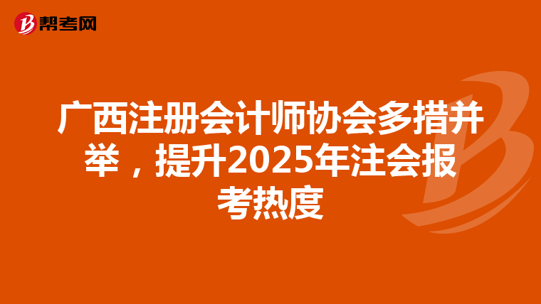 廣西注冊會計(jì)師協(xié)會多措并舉,提升2025年注會報(bào)考熱度