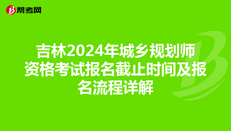 吉林2024年城乡规划师资格考试报名截止时间及报名流程详解