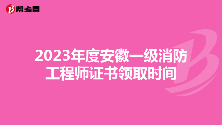 2023年度安徽一级消防工程师证书领取时间