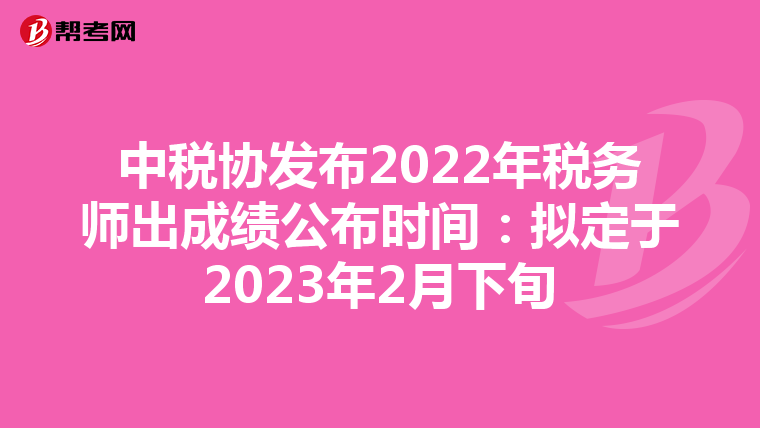 中税协发布2022年税务师出成绩公布时间：拟定于2023年2月下旬