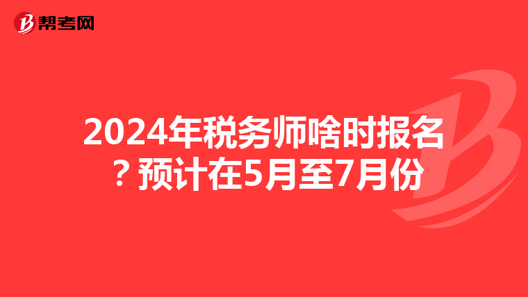 2024年税务师啥时报名?预计在5月至7月份