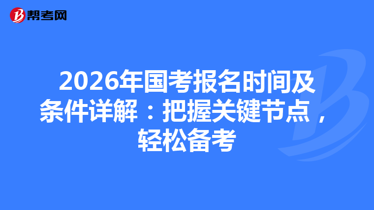 2026年国考报名时间及条件详解：把握关键节点，轻松备考
