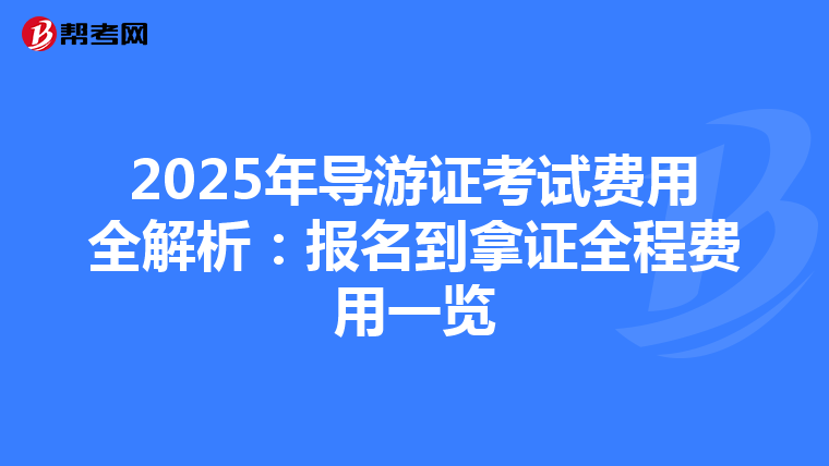 2025年导游证考试费用全解析：报名到拿证全程费用一览