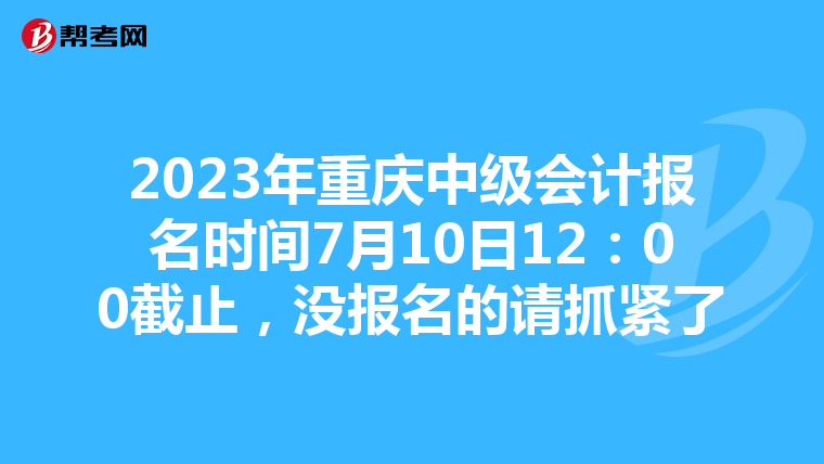 2023年重慶中級會計報名時間7月10日12：00截止，沒報名的請抓緊了
