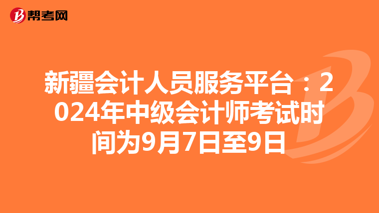 新疆会计人员服务平台：2024年中级会计师考试时间为9月7日至9日