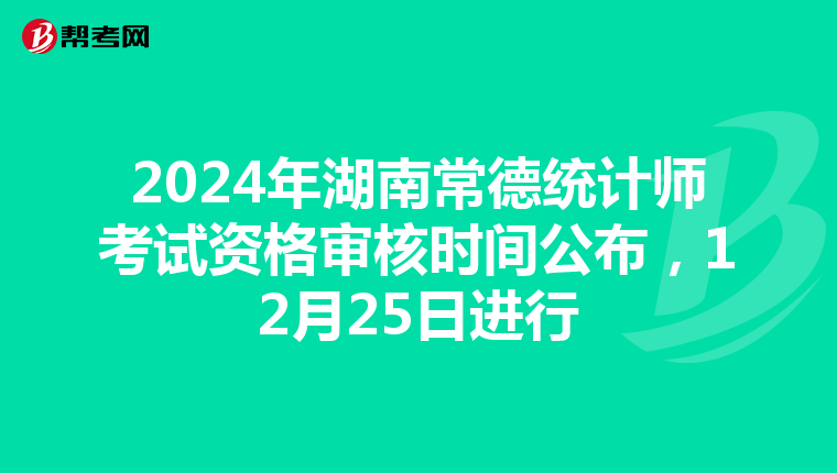 2024年湖南常德统计师考试资格审核时间公布，12月25日进行