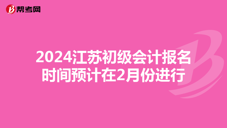 2024江蘇初級(jí)會(huì)計(jì)報(bào)名時(shí)間預(yù)計(jì)在2月份進(jìn)行