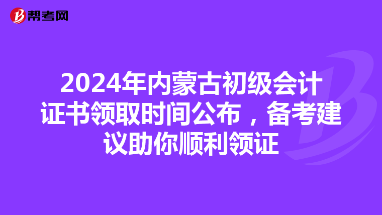 2024年内蒙古初级会计证书领取时间公布，备考建议助你顺利领证