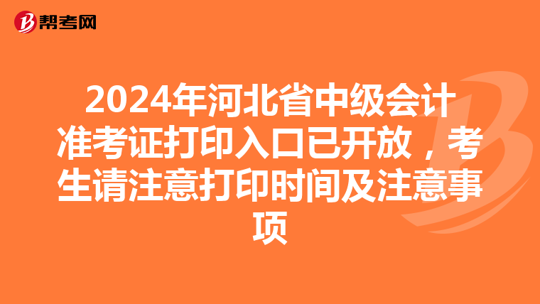 2024年河北省中级会计准考证打印入口已开放，考生请注意打印时间及注意事项