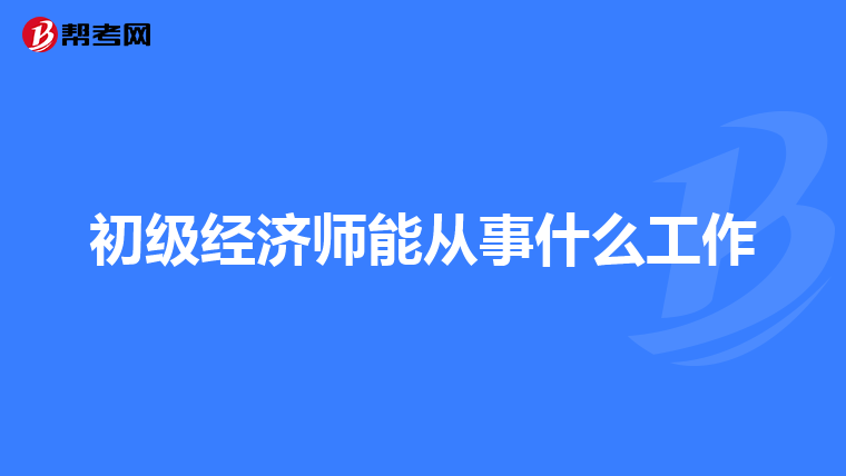初级经济师能从事什么工作