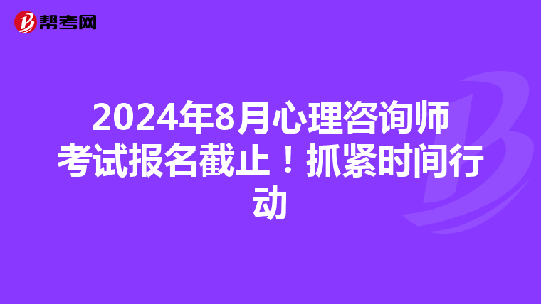 2024年8月心理咨询师考试报名截止！抓紧时间行动