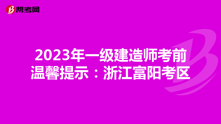 2023年一级建造师考前温馨提示：浙江富阳考区