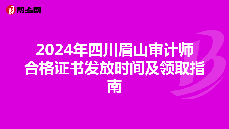 2024年四川眉山审计师合格证书发放时间及领取指南