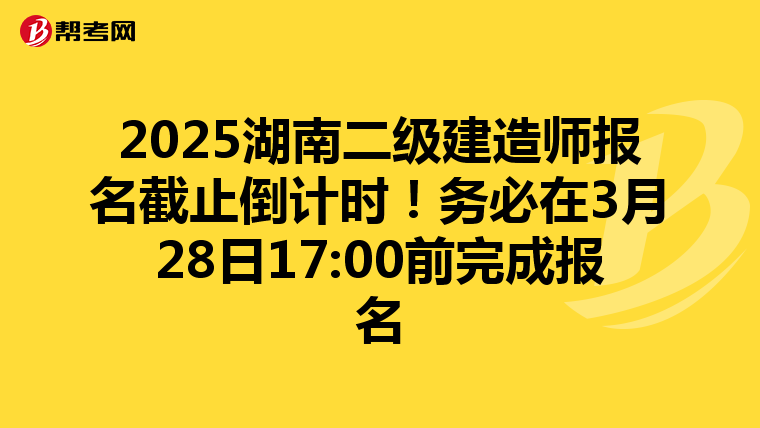 2025湖南二級建造師報名截止倒計時！務必在3月28日17:00前完成報名