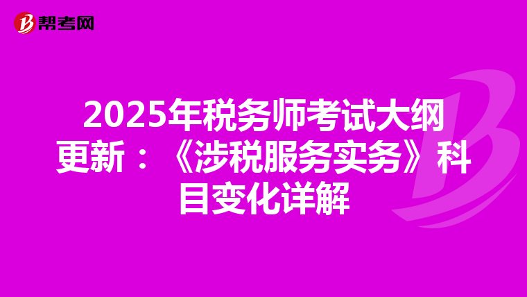 2025年税务师考试大纲更新：《涉税服务实务》科目变化详解