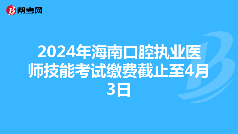2024年海南口腔执业医师技能考试缴费截止至4月3日