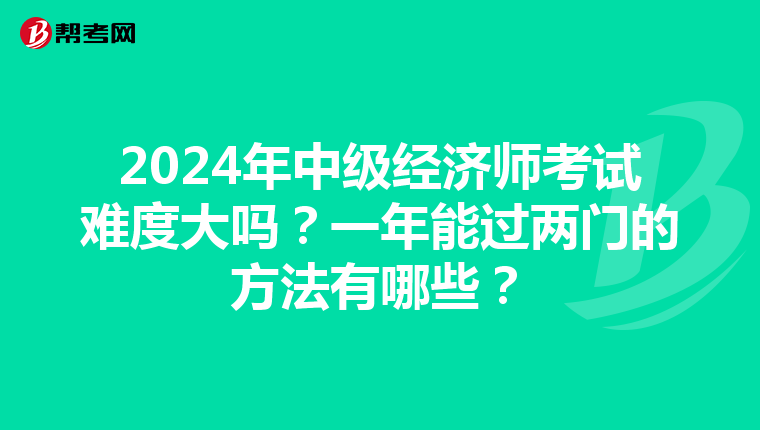 2024年中级经济师考试难度大吗？一年能过两门的方法有哪些？