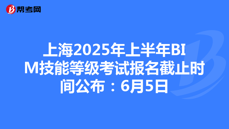 上海2025年上半年BIM技能等级考试报名截止时间公布：6月5日
