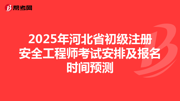 2025年河北省初級注冊安全工程師考試安排及報名時間預測
