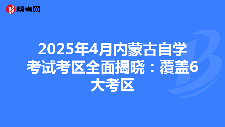 2025年4月内蒙古自学考试考区全面揭晓：覆盖6大考区