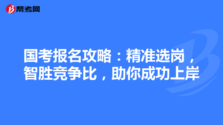 国考报名攻略：精准选岗，智胜竞争比，助你成功上岸