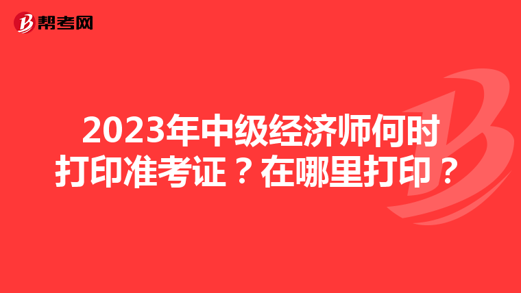 2023年中级经济师何时打印准考证？在哪里打印？