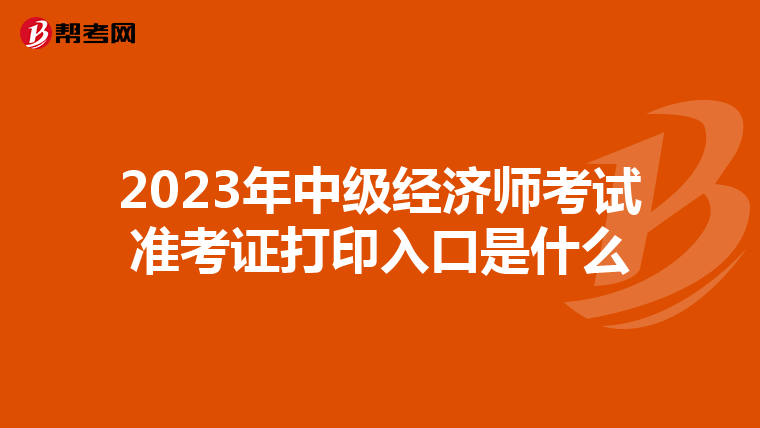 2023年中級經(jīng)濟(jì)師考試準(zhǔn)考證打印入口是什么