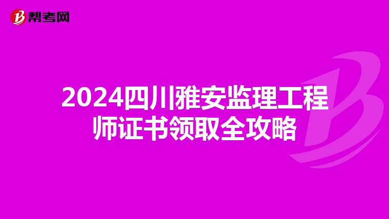 2024四川雅安监理工程师证书领取全攻略