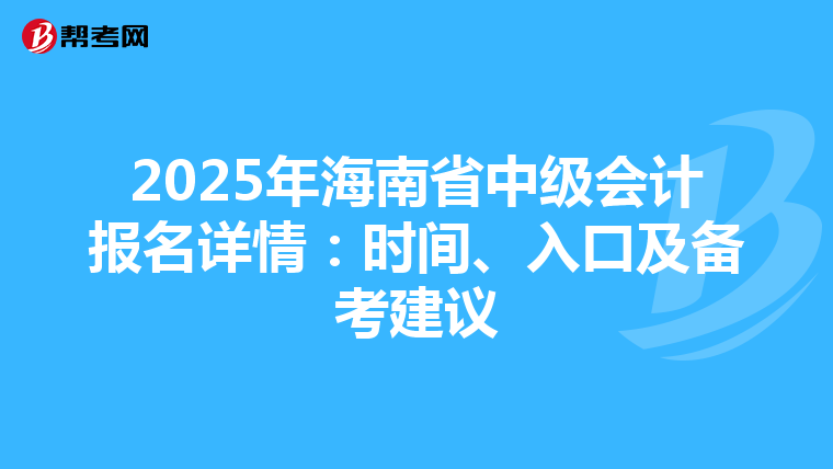 2025年海南省中级会计报名详情：时间、入口及备考建议