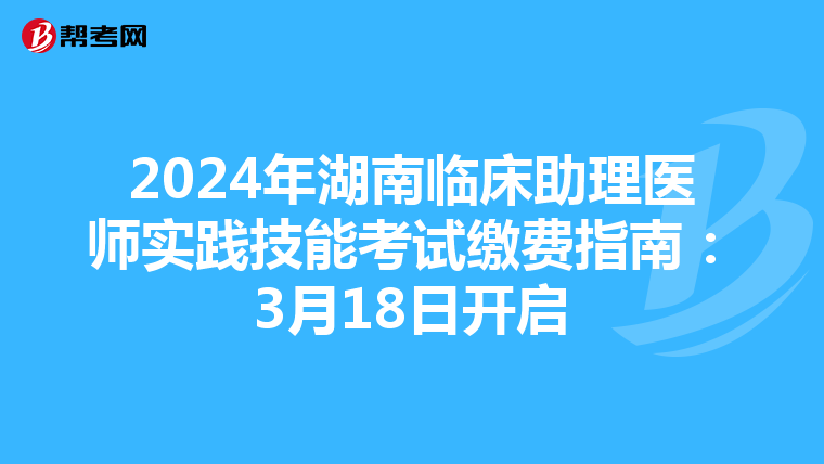 2024年湖南臨床助理醫師實踐技能考試繳費指南：3月18日開啟