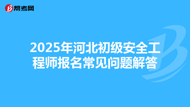 2025年河北初级安全工程师报名常见问题解答