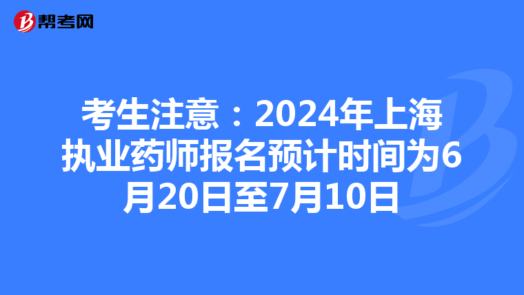 考生注意：2024年上海执业药师报名预计时间为6月20日至7月10日