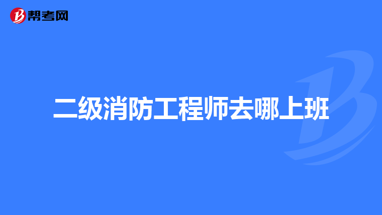 二级消防工程师去哪上班