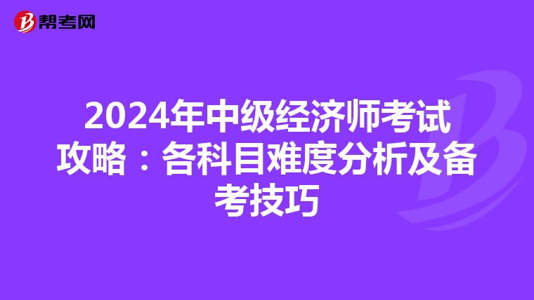 2024年中级经济师考试攻略：各科目难度分析及备考技巧