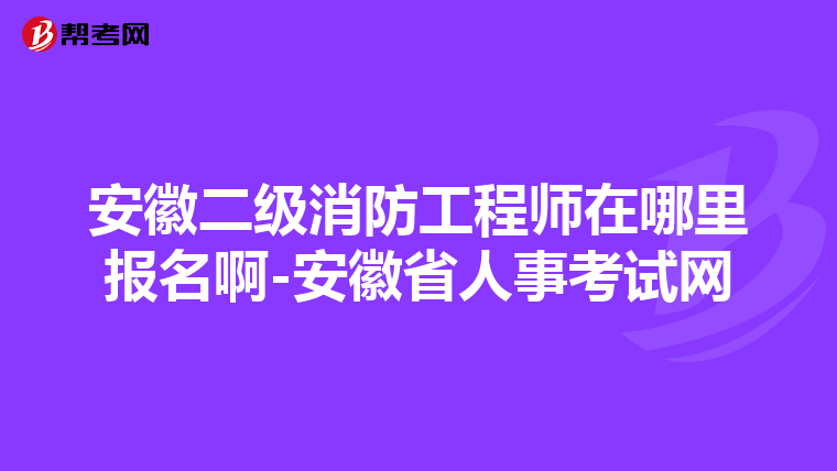 安徽二级消防工程师在哪里报名啊-安徽省人事考试网