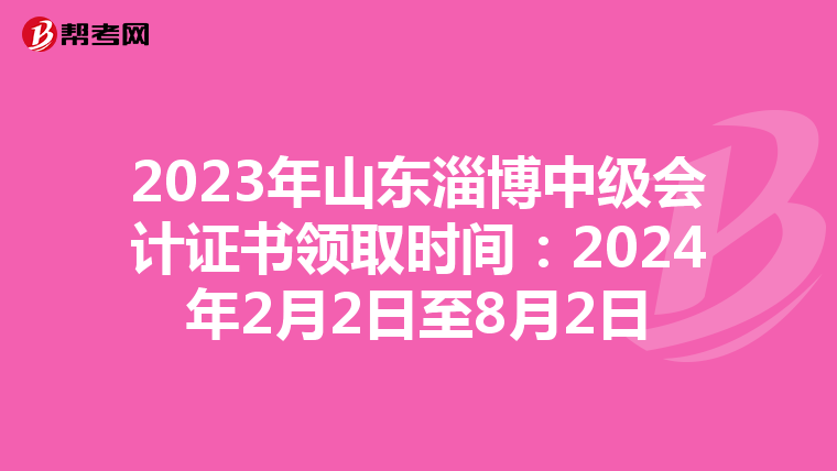 2023年山东淄博中级会计证书领取时间：2024年2月2日至8月2日