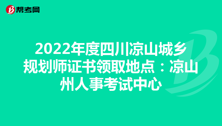 2022年度四川凉山城乡规划师证书领取地点：凉山州人事考试中心