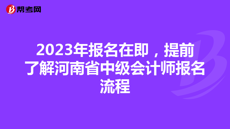 2023年报名在即,提前了解河南省中级会计师报名流程