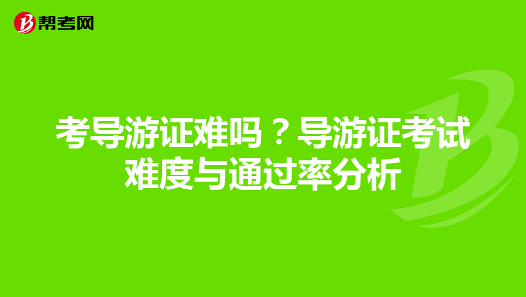 考导游证难吗？导游证考试难度与通过率分析