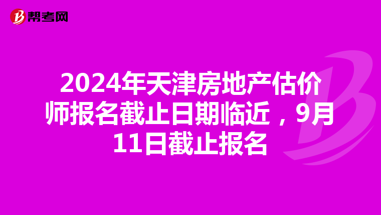 2024年天津房地产估价师报名截止日期临近，9月11日截止报名