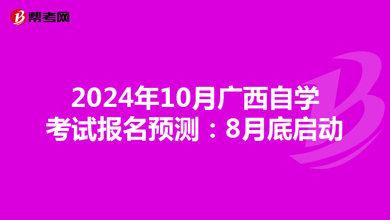 2024年10月广西自学考试报名预测：8月底启动