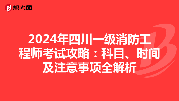 2024年四川一级消防工程师考试攻略：科目、时间及注意事项全解析