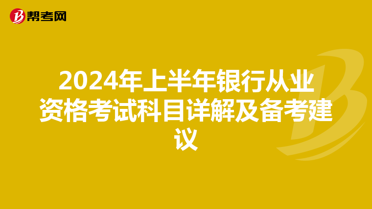 2024年上半年银行从业资格考试科目详解及备考建议