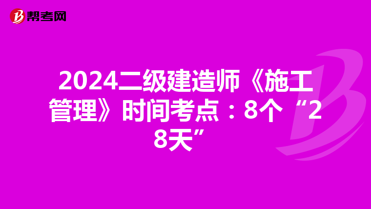 2024二級建造師《施工管理》時間考點：8個“28天”
