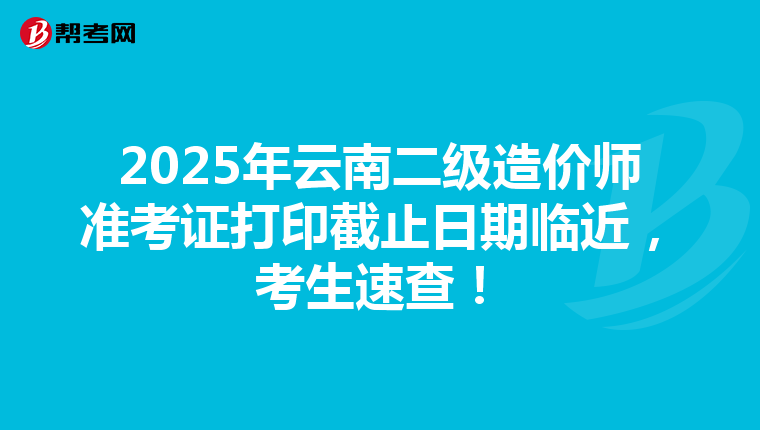 2025年云南二级造价师准考证打印截止日期临近，考生速查！