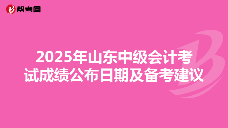 2025年山东中级会计考试成绩公布日期及备考建议