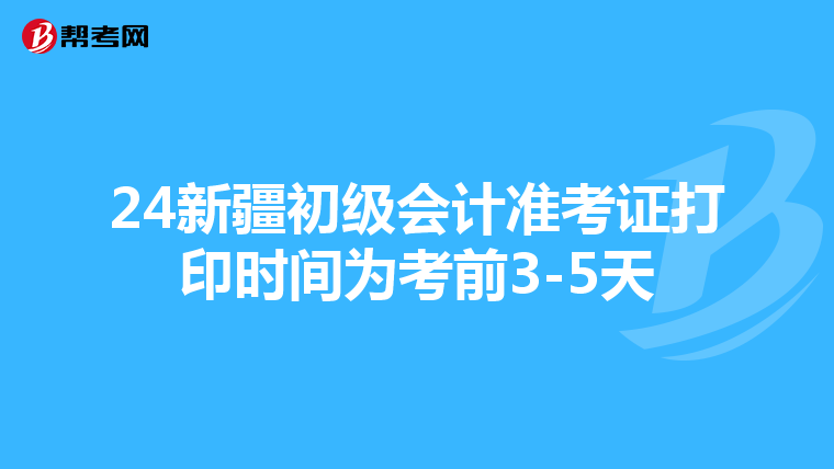 24新疆初级会计准考证打印时间为考前3-5天